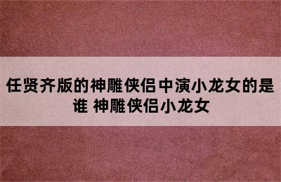 任贤齐版的神雕侠侣中演小龙女的是谁 神雕侠侣小龙女